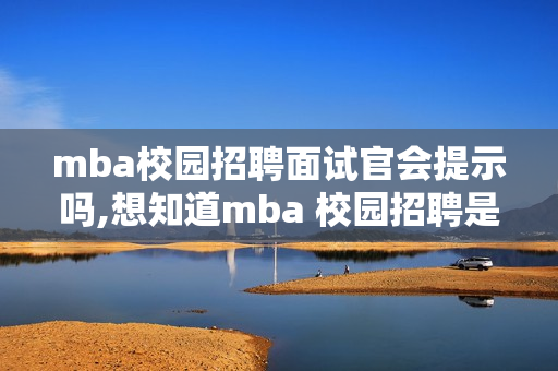 mba校园招聘面试官会提示吗,想知道mba 校园招聘是什么意思？有关信息在哪里？