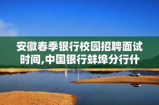 安徽春季银行校园招聘面试时间,中国银行蚌埠分行什么时候出面试通知？