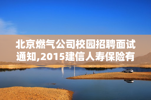 北京燃气公司校园招聘面试通知,2015建信人寿保险有限公司有校园招聘吗，什么时候的呢？